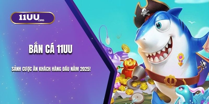 Bắn Cá 11UU - Sảnh Cược Ăn Khách Hàng Đầu Năm 2025!