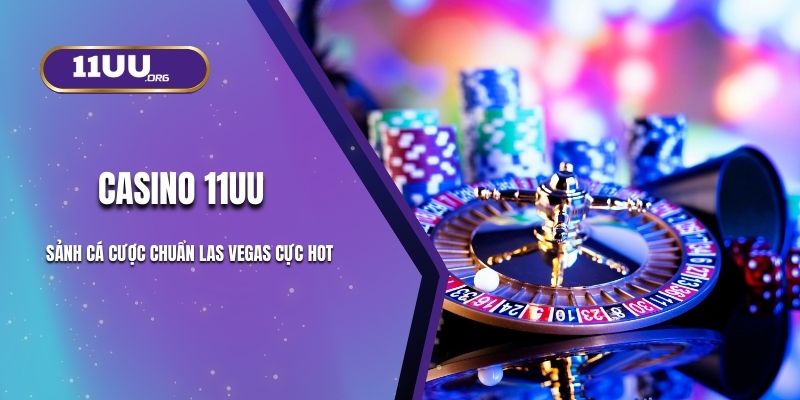 Casino 11UU – Sảnh Cá Cược Chuẩn Las Vegas Cực Hot