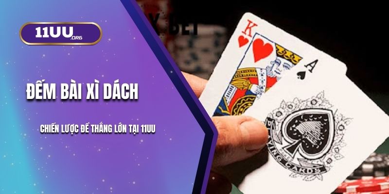Đếm Bài Xì Dách - Chiến Lược Để Thắng Lớn Tại 11UU